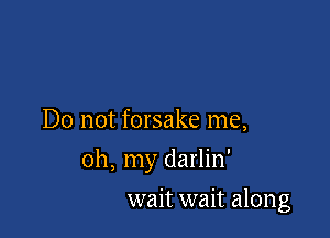 Do not forsake me,

oh, my darlin'

wait wait along