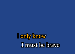 I only know

I must be brave