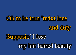 Oh to be torn 'twixt love
and duty
Supposin' I lose

my fair haired beauty