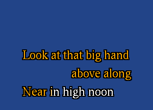 Look at that big hand
above along

Near in high noon