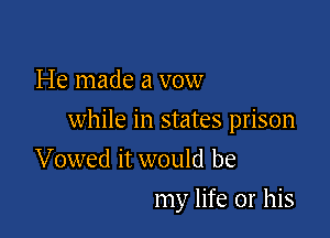 He made a vow

while in states prison

Vowed it would be
my life or his