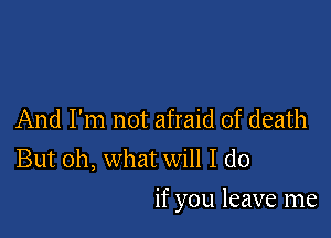 And I'm not afraid of death
But oh, what will I do

if you leave me