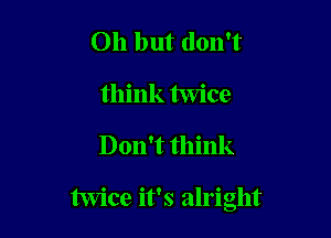 Oh but don't
think twice

Don't think

twice it's alright