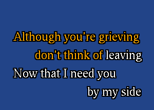 Although you're grieving
don't think of leaving

N ow that I need you

by my side