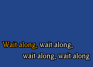 W ait along, wait along,

wait along, wait along