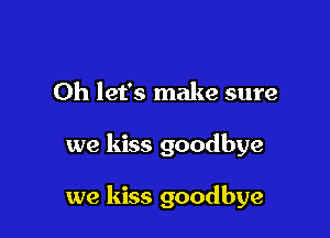 Oh let's make sure

we kiss goodbye

we kiss goodbye