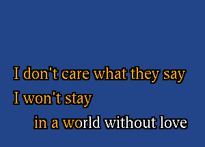 I don't care what they say

I won't stay
in a world without love