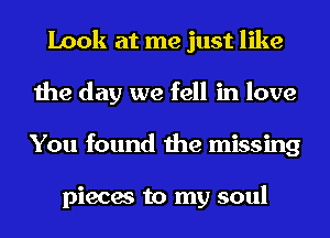 Look at me just like
the day we fell in love
You found the missing

pieces to my soul