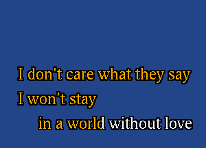 I don't care what they say

I won't stay
in a world without love