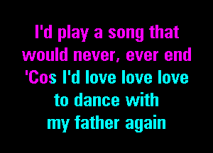 I'd play a song that
would never, ever end

'Cos I'd love love love
to dance with
my father again