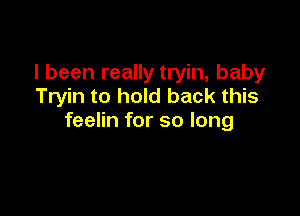 I been really tryin, baby
Tryin to hold back this

feelin for so long