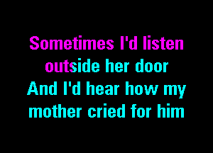 Sometimes I'd listen
outside her door

And I'd hear how my
mother cried for him
