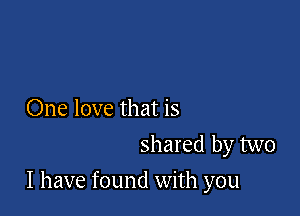 One love that is
shared by two

I have found with you