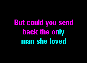But could you send

back the only
man she loved