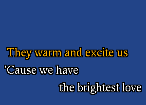 They warm and excite us
'Cause we have

the brightest love