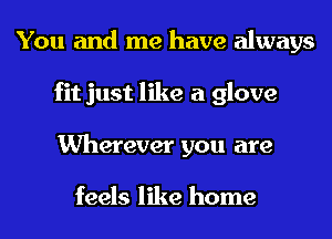 You and me have always
fit just like a glove
Wherever you are

feels like home