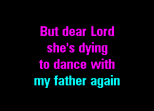 But dear Lord
she's dying

to dance with
my father again