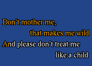 Don't mother me,
that makes me wild

And please don't treat me
like a child