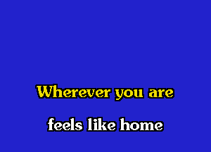 Wherever you are

feels like home