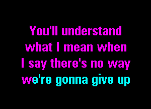 You'll understand
what I mean when

I say there's no way
we're gonna give up