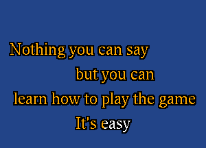 N ething you can say
but you can

learn how to play the game

It's easy