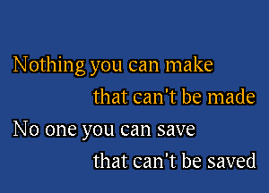 Nothing you can make
that can't be made

No one you can save

that can't be saved