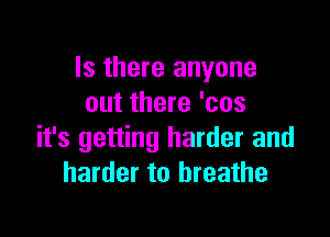 Is there anyone
out there 'cos

it's getting harder and
harder to breathe