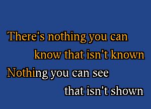 There's nothing you can
know that isn't known

Nothing you can see

that isn't shown