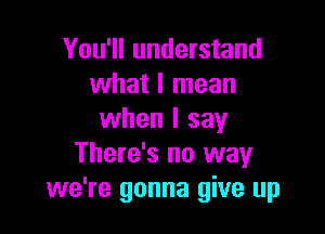 You'll understand
what I mean

when I say
There's no way
we're gonna give up