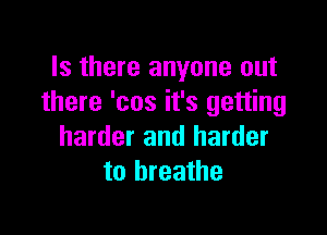 Is there anyone out
there 'cos it's getting

harder and harder
to breathe