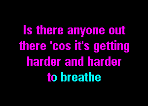 Is there anyone out
there 'cos it's getting

harder and harder
to breathe