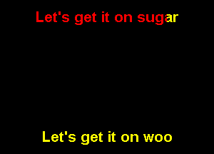 Let's get it on sugar

Let's get it on woo
