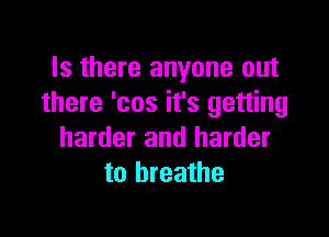 Is there anyone out
there 'cos it's getting

harder and harder
to breathe