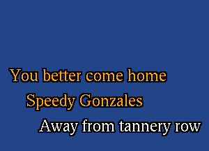 You better come home

Speedy Gonzales

Away from tannery row