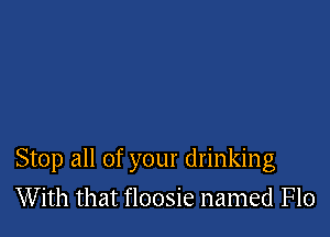 Stop all of your drinking

With that floosie named Flo