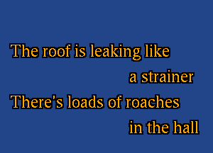 The roof is leaking like

a strainer
There's loads of roaches
in the hall