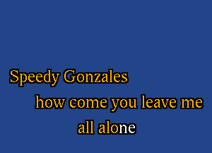 Speedy Gonzales

how come you leave me

all alone