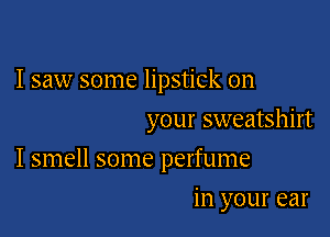 I saw some lipstick on
your sweatshirt

I smell some perfume

in your ear