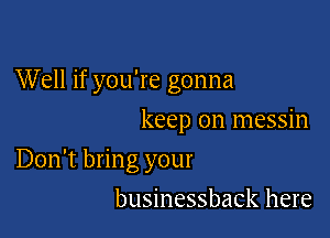 Well if you're gonna

keep on messin
Don't bring your
businessback here