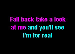 Fall back take a look

at me and you'll see
I'm for real