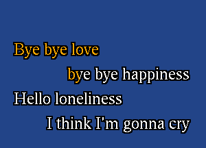 Bye bye love

bye bye happiness
Hello loneliness

I think I'm gonna cry