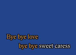 Bye bye love

bye bye sweet caress