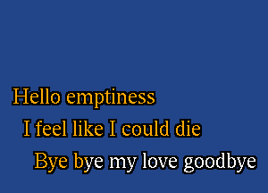 Hello emptiness
I feel like I could die

Bye bye my love goodbye