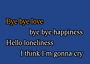 Bye bye love

bye bye happiness
Hello loneliness

I think I'm gonna cry