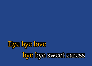 Bye bye love

bye bye sweet caress