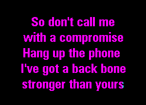 So don't call me
with a compromise
Hang up the phone
I've got a back bone

stronger than yours I