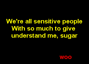 We're all sensitive people
With so much to give

understand me, sugar