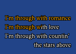 I'm through with romance

I'm through with love

I'm through with countin'
the stars above