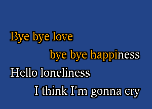 Bye bye love

bye bye happiness
Hello loneliness

I think I'm gonna cry