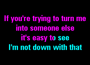 If you're trying to turn me
into someone else
it's easy to see
I'm not down with that